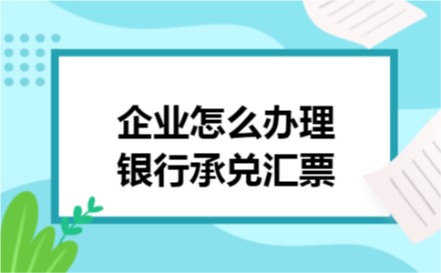 企业怎么办理银行承兑汇票 企业怎么办理银行承兑汇票