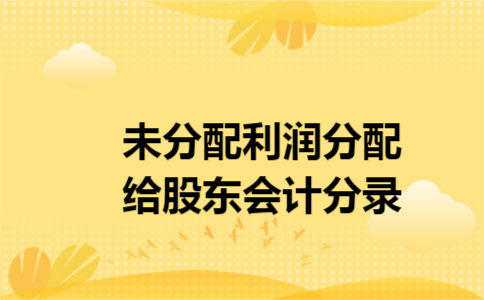 未分配利润分配给股东会计分录 未分配利润分配给股东会计分录