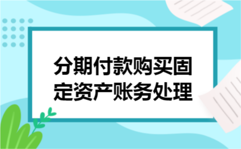 分期付款购买固定资产账务处理 分期付款购买固定资产账务处理