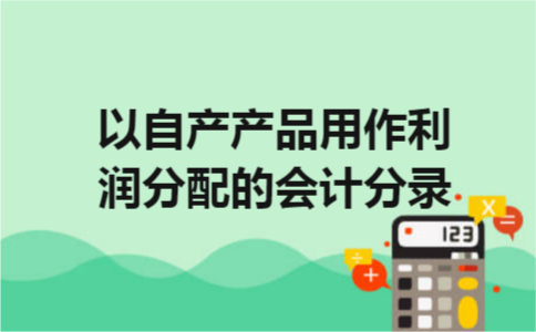 以自产产品用作利润分配的会计分录 以自产产品用作利润分配的会计分录
