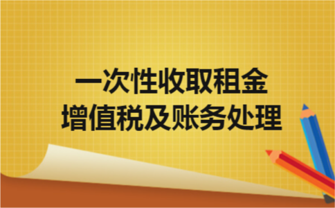 一次性收取租金增值税及账务处理 一次性收取租金增值税及账务处理