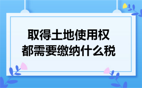取得土地使用权都需要缴纳什么税