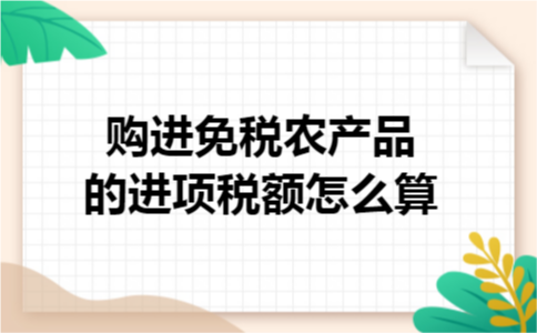 购进免税农产品的进项税额怎么算 购进免税农产品的进项税额怎么算
