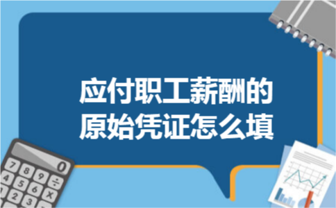 应付职工薪酬的原始凭证怎么填 应付职工薪酬的原始凭证怎么填