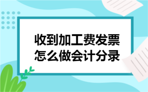 收到加工费发票怎么做会计分录 收到加工费发票怎么做会计分录