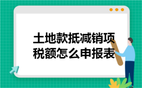 土地款抵减销项税额怎么申报表 土地款抵减销项税额怎么申报表