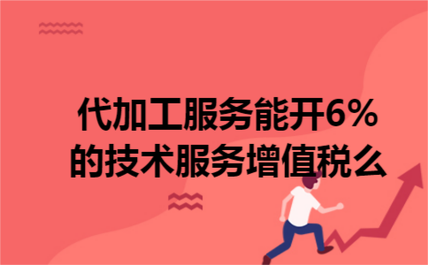 代加工服务能开6%的技术服务增值税么 代加工服务能开6%的技术服务增值税么