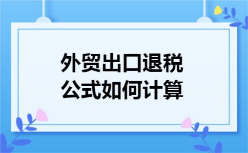 外贸出口退税公式如何计算 外贸出口退税公式如何计算