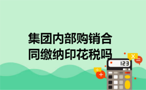集团内部购销合同缴纳印花税吗 集团内部购销合同缴纳印花税吗