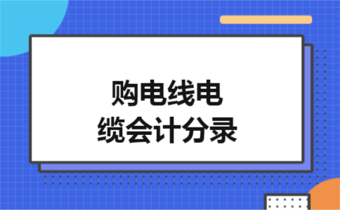 购电线电缆会计分录 购电线电缆会计分录