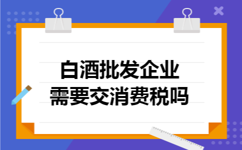 白酒批发企业需要交消费税吗