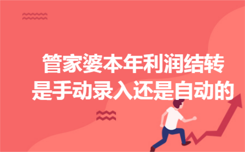 管家婆本年利润结转是手动录入还是自动的 管家婆本年利润结转是手动录入还是自动的