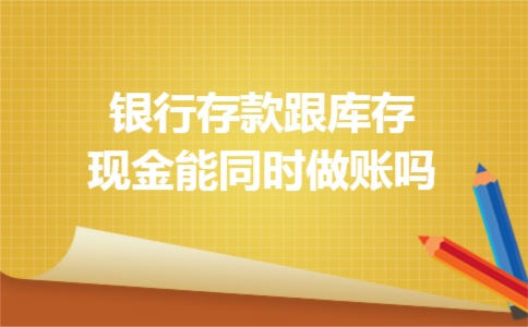 银行存款跟库存现金能同时做账吗