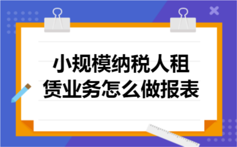 小规模纳税人租赁业务怎么做报表