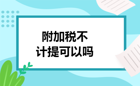 附加税不计提可以吗 附加税不计提可以吗