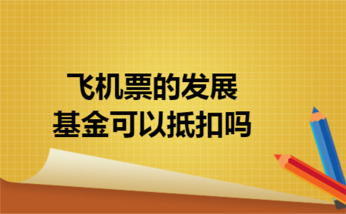 飞机票的发展基金可以抵扣吗