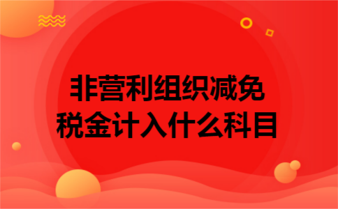 非营利组织减免税金计入什么科目 非营利组织减免税金计入什么科目