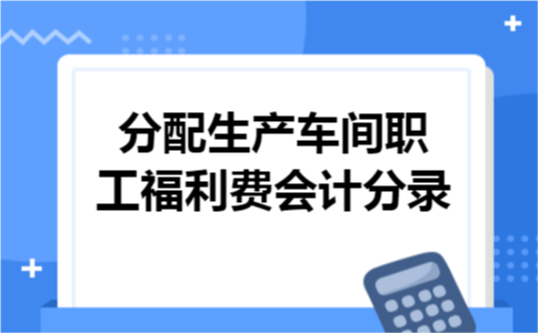 分配生产车间职工福利费会计分录 分配生产车间职工福利费会计分录