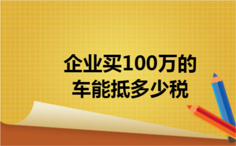 企业买100万的车能抵多少税 企业买100万的车能抵多少税