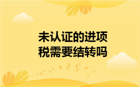 未认证的进项税需要结转吗