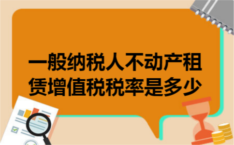 一般纳税人不动产租赁增值税税率是多少 一般纳税人不动产租赁增值税税率是多少