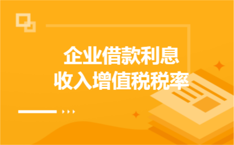 企业借款利息收入增值税税率 企业借款利息收入增值税税率
