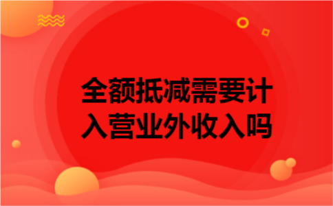 全额抵减需要计入营业外收入吗 全额抵减需要计入营业外收入吗
