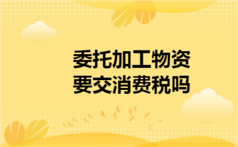 委托加工物资要交消费税吗
