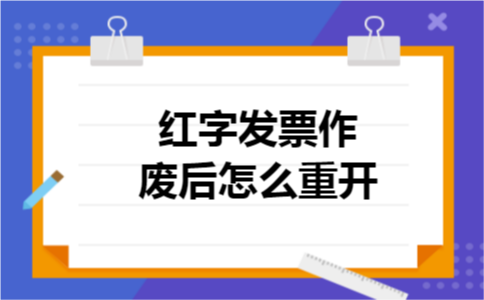 红字发票作废后怎么重开 红字发票作废后怎么重开