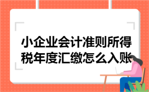 小企业会计准则所得税年度汇缴怎么入账 小企业会计准则所得税年度汇缴怎么入账