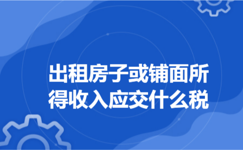 出租房子或铺面所得收入应交什么税 出租房子或铺面所得收入应交什么税