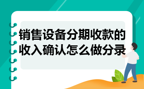 销售设备分期收款的收入确认怎么做分录