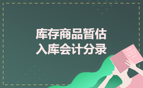 库存商品暂估入库会计分录 库存商品暂估入库会计分录