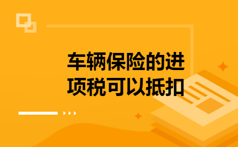 车辆保险的进项税可以抵扣 车辆保险的进项税可以抵扣