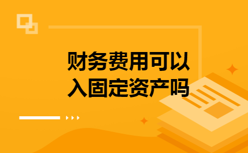 财务费用可以入固定资产吗 财务费用可以入固定资产吗