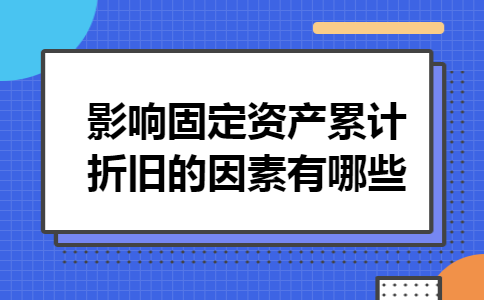 影响固定资产累计折旧的因素有哪些 影响固定资产累计折旧的因素有哪些