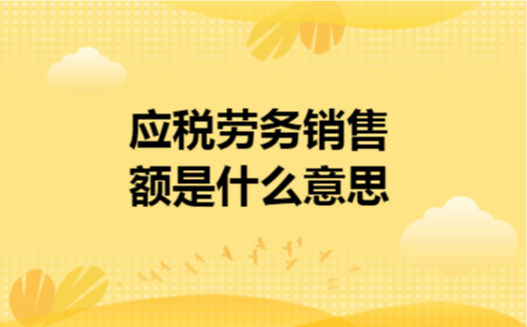 应税劳务销售额是什么意思 应税劳务销售额是什么意思