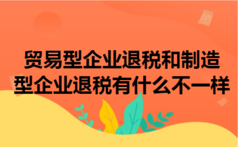贸易型企业退税和制造型企业退税有什么不一样 贸易型企业退税和制造型企业退税有什么不一样