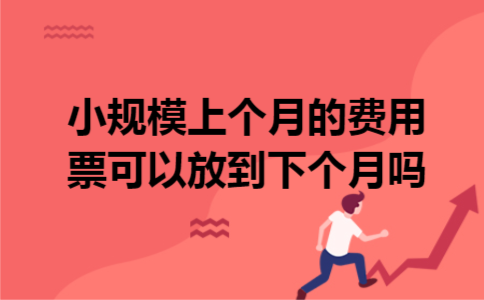 小规模上个月的费用票可以放到下个月吗