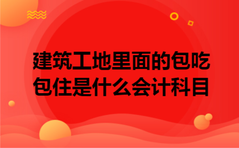 建筑工地里面的包吃包住是什么会计科目