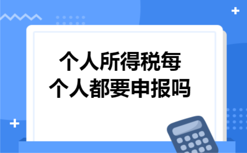 个人所得税每个人都要申报吗