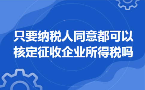 只要纳税人同意,都可以核定征收企业所得税吗 只要纳税人同意,都可以核定征收企业所得税吗
