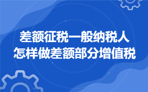  差额征税一般纳税人怎样做差额部分增值税