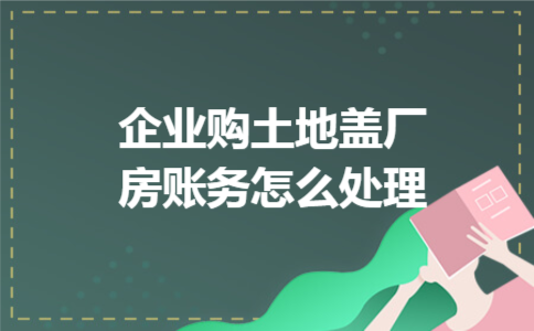 企业购土地盖厂房账务怎么处理 企业购土地盖厂房账务怎么处理