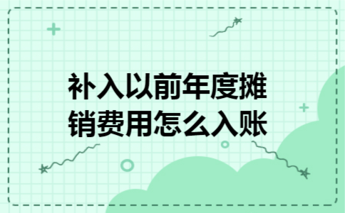 补入以前年度摊销费用怎么入账 补入以前年度摊销费用怎么入账
