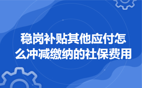 稳岗补贴其他应付怎么冲减缴纳的社保费用 稳岗补贴其他应付怎么冲减缴纳的社保费用