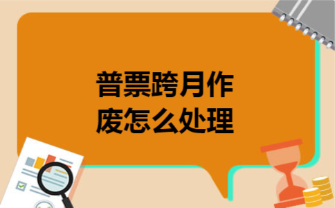 普票跨月作废怎么处理 普票跨月作废怎么处理