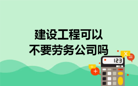 建设工程可以不要劳务公司吗 建设工程可以不要劳务公司吗