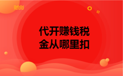 代开赚钱税金从哪里扣 代开赚钱税金从哪里扣