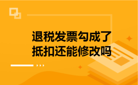 退税发票勾成了抵扣还能修改吗 退税发票勾成了抵扣还能修改吗